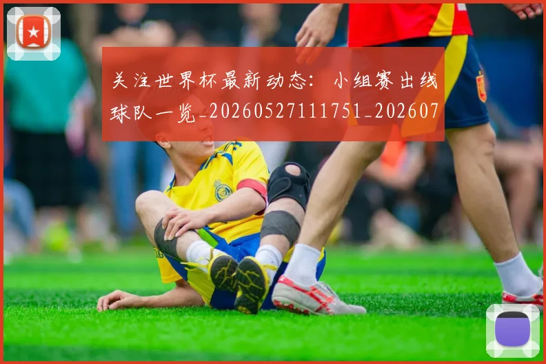 关注世界杯最新动态:小组赛出线球队一览_20260527111751_20260718004645