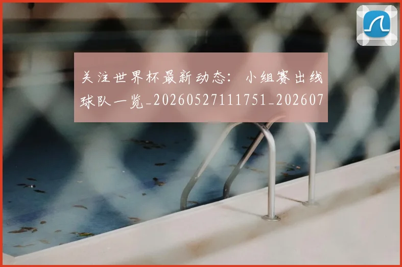关注世界杯最新动态：小组赛出线球队一览_20260527111751_20260718004645