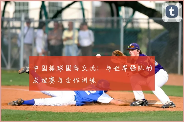 中国排球国际交流:与世界强队的友谊赛与合作训练