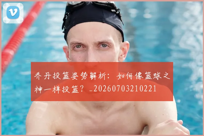 乔丹投篮姿势解析：如何像篮球之神一样投篮？_20260703210221