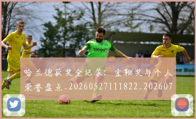 哈兰德获奖全记录：金靴奖与个人荣誉盘点_20260527111822_20260703222340_20260719160239
