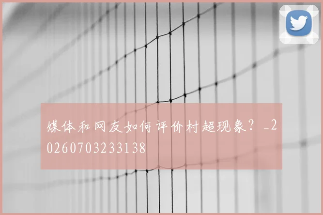 媒体和网友如何评价村超现象?_20260703233138