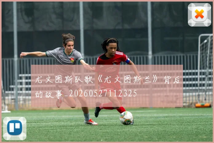 尤文图斯队歌《尤文图斯兰》背后的故事_20260527112325