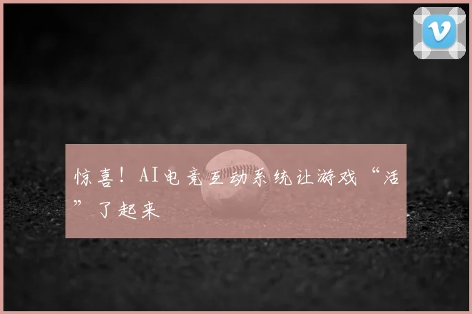 惊喜！AI电竞互动系统让游戏“活”了起来