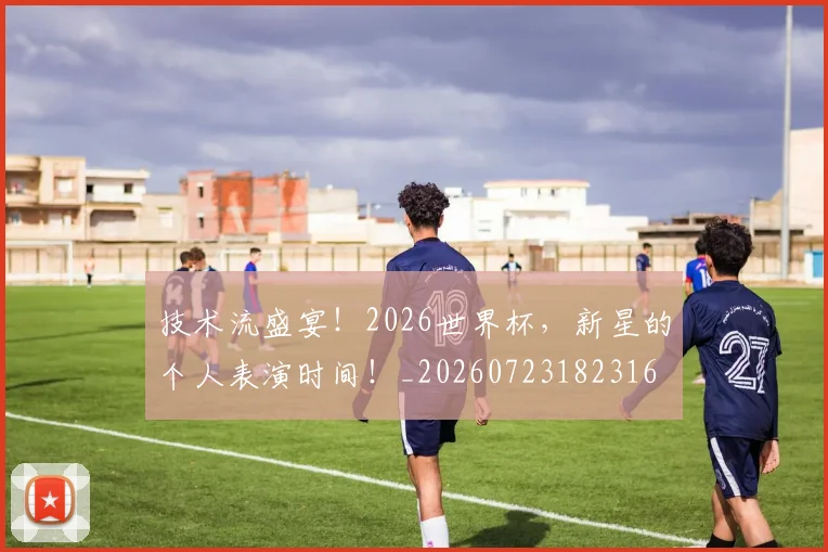 技术流盛宴！2026世界杯，新星的个人表演时间！_20260723182316