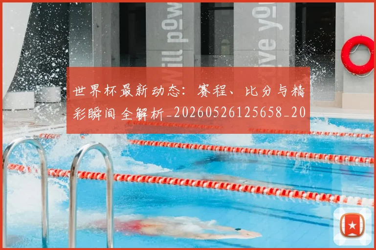 世界杯最新动态：赛程、比分与精彩瞬间全解析_20260526125658_20260715191617