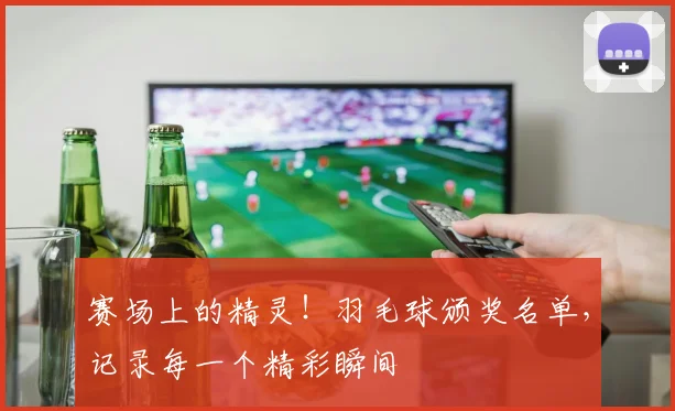 赛场上的精灵！羽毛球颁奖名单，记录每一个精彩瞬间