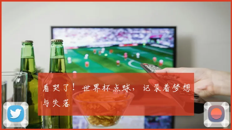 看哭了！世界杯点球，记录着梦想与失落