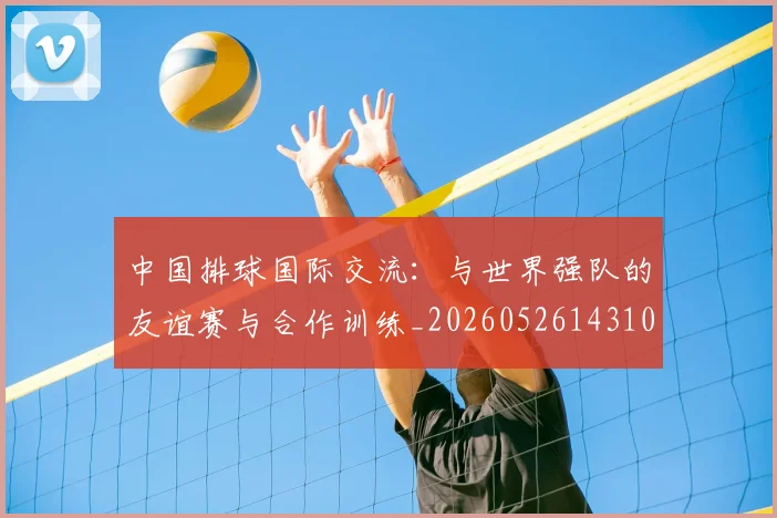 中国排球国际交流：与世界强队的友谊赛与合作训练_20260526143101