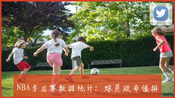 NBA季后赛数据统计：球员效率值排名与解析_20260702165004_20260714211731