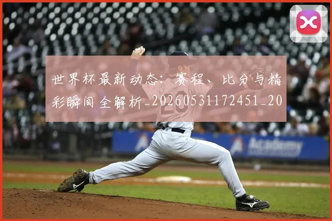 世界杯最新动态：赛程、比分与精彩瞬间全解析_20260531172451_20260702174349_20260715191619