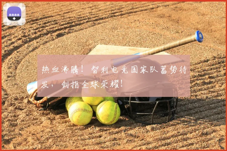 热血沸腾！智利电竞国家队蓄势待发，剑指全球荣耀！