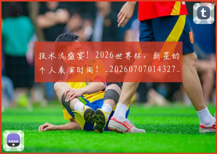 技术流盛宴!2026世界杯,新星的个人表演时间!_20260707014327_20260723182317