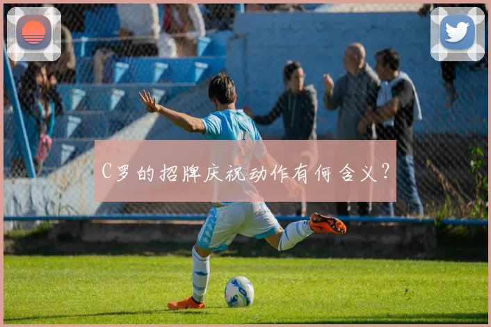 C罗的招牌庆祝动作有何含义?