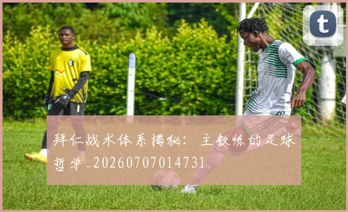 拜仁战术体系揭秘：主教练的足球哲学_20260707014731