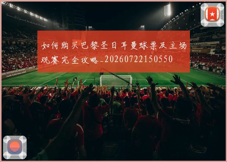 如何购买巴黎圣日耳曼球票及主场观赛完全攻略_20260722150550