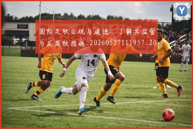 国际足联合规与道德:了解其监管与反腐败措施_20260527111957_20260703224836_20260719170140