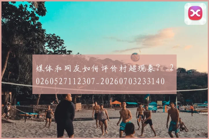 媒体和网友如何评价村超现象？_20260527112307_20260703233140