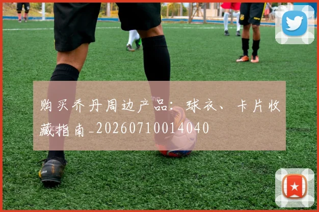 购买乔丹周边产品：球衣、卡片收藏指南_20260710014040