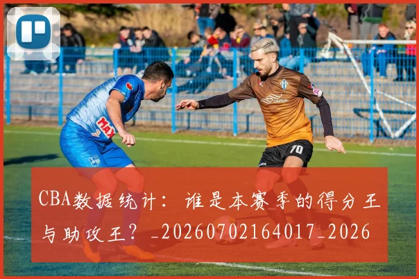 CBA数据统计：谁是本赛季的得分王与助攻王？_20260702164017_20260712045223