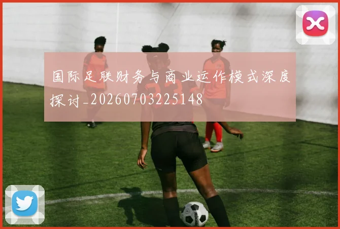 国际足联财务与商业运作模式深度探讨_20260703225148