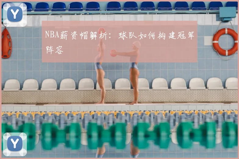 NBA薪资帽解析：球队如何构建冠军阵容