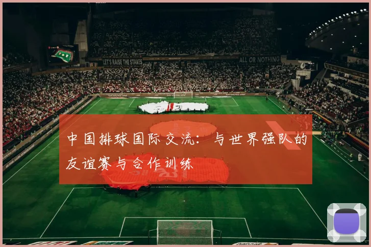 中国排球国际交流：与世界强队的友谊赛与合作训练