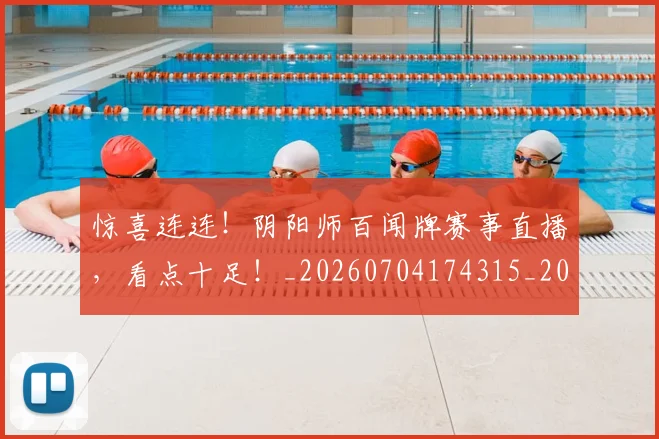 惊喜连连！阴阳师百闻牌赛事直播，看点十足！_20260704174315_20260723172820