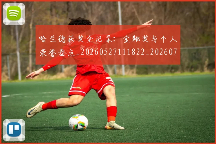 哈兰德获奖全记录：金靴奖与个人荣誉盘点_20260527111822_20260703222340_20260719160239