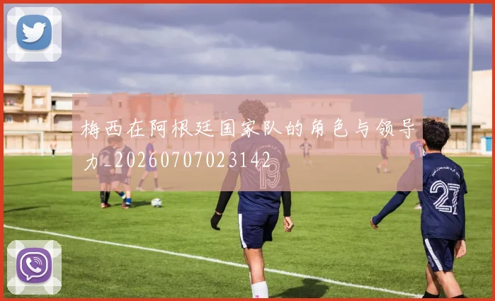 梅西在阿根廷国家队的角色与领导力_20260707023142