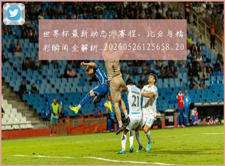 世界杯最新动态：赛程、比分与精彩瞬间全解析_20260526125658_20260715191617