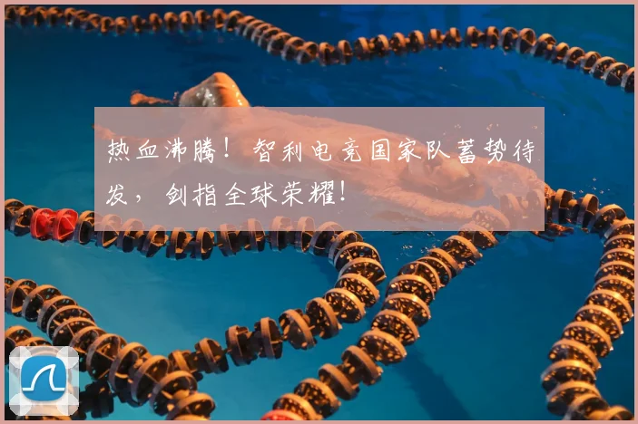热血沸腾！智利电竞国家队蓄势待发，剑指全球荣耀！