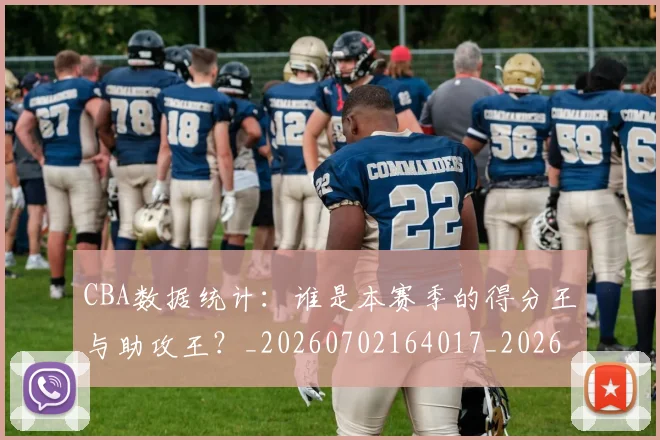 CBA数据统计:谁是本赛季的得分王与助攻王?_20260702164017_20260712045223