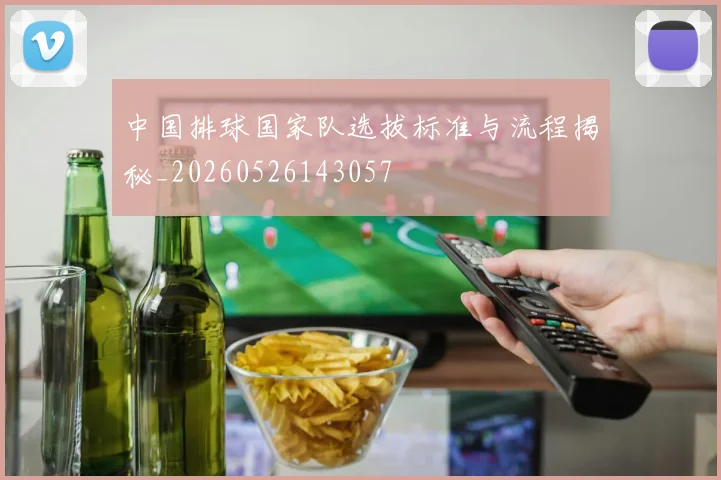 中国排球国家队选拔标准与流程揭秘_20260526143057