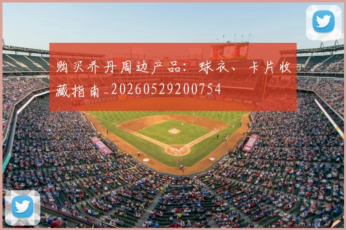 购买乔丹周边产品：球衣、卡片收藏指南_20260529200754