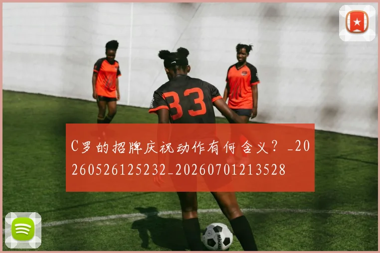 C罗的招牌庆祝动作有何含义？_20260526125232_20260701213528