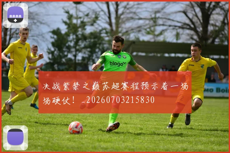 决战紫禁之巅苏超赛程预示着一场场硬仗！_20260703215830