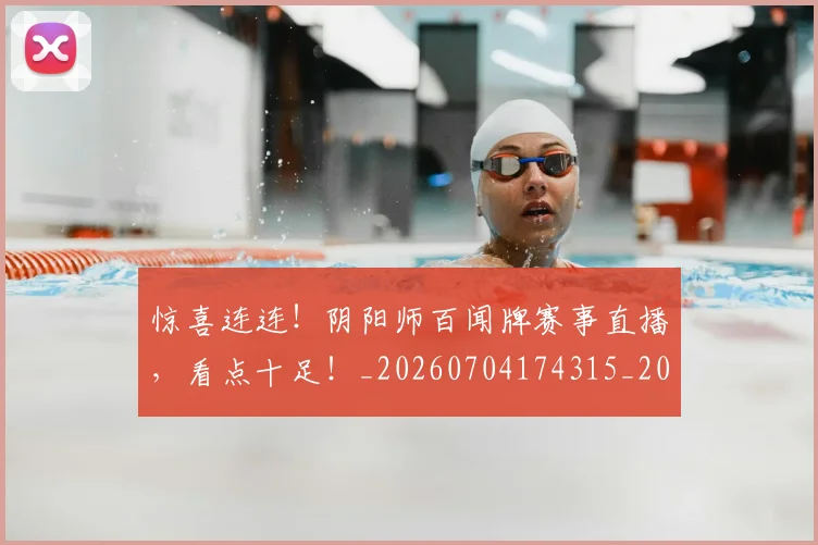 惊喜连连！阴阳师百闻牌赛事直播，看点十足！_20260704174315_20260723172820