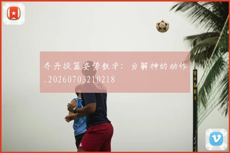乔丹投篮姿势教学：分解神的动作_20260703210218