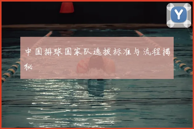 中国排球国家队选拔标准与流程揭秘