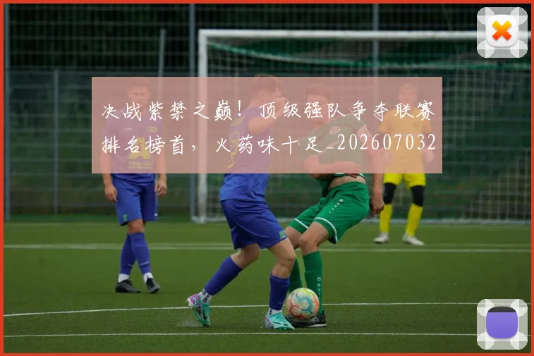 决战紫禁之巅！顶级强队争夺联赛排名榜首，火药味十足_20260703215833