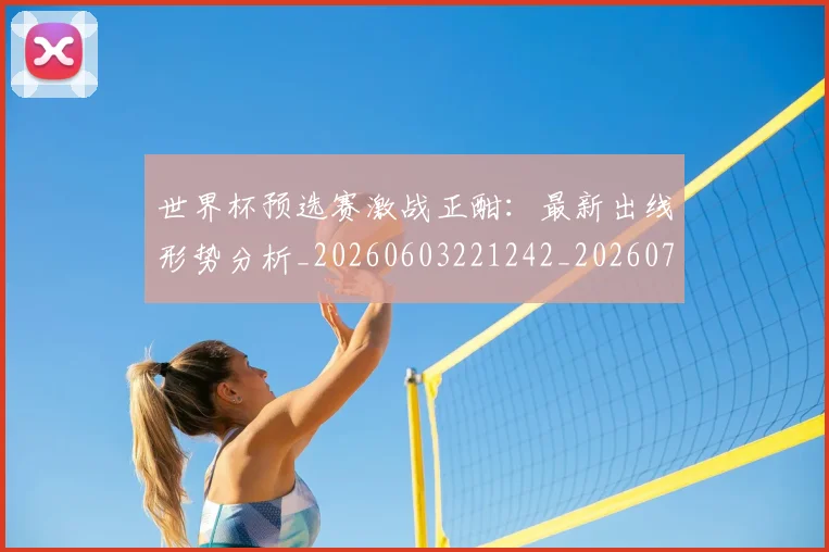 世界杯预选赛激战正酣：最新出线形势分析_20260603221242_20260702200915