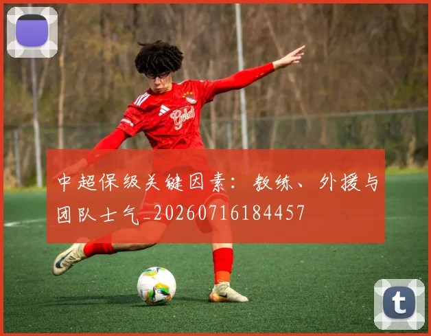 中超保级关键因素:教练、外援与团队士气_20260716184457