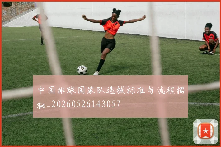 中国排球国家队选拔标准与流程揭秘_20260526143057