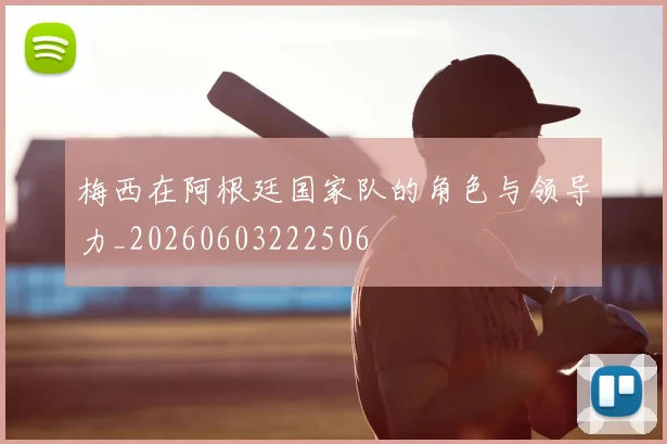 梅西在阿根廷国家队的角色与领导力_20260603222506