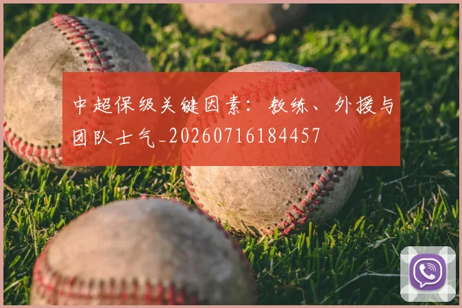 中超保级关键因素：教练、外援与团队士气_20260716184457