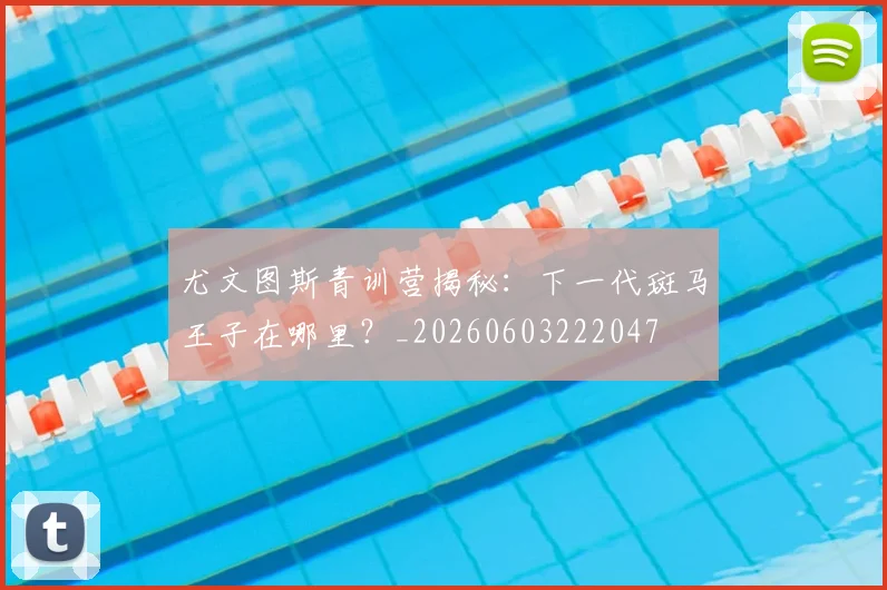 尤文图斯青训营揭秘：下一代斑马王子在哪里？_20260603222047