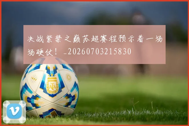 决战紫禁之巅苏超赛程预示着一场场硬仗！_20260703215830
