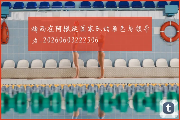 梅西在阿根廷国家队的角色与领导力_20260603222506