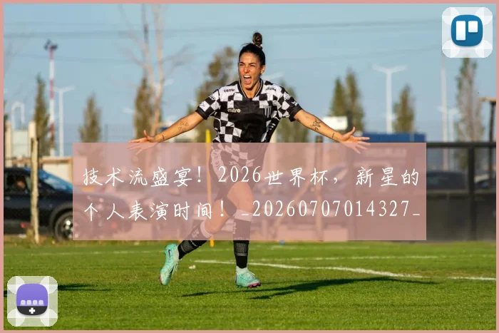 技术流盛宴！2026世界杯，新星的个人表演时间！_20260707014327_20260723182317